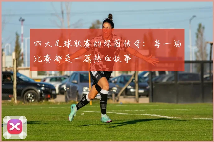 四大足球联赛的绿茵传奇：每一场比赛都是一篇热血故事