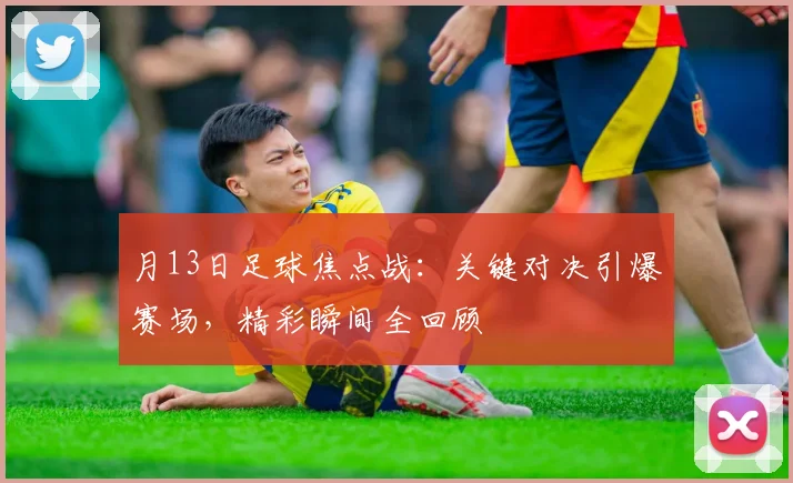 月13日足球焦点战：关键对决引爆赛场，精彩瞬间全回顾