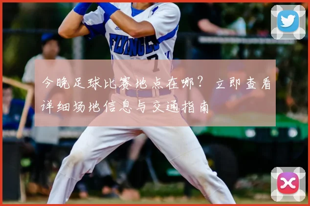 今晚足球比赛地点在哪？立即查看详细场地信息与交通指南