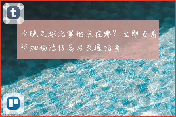 今晚足球比赛地点在哪?立即查看详细场地信息与交通指南