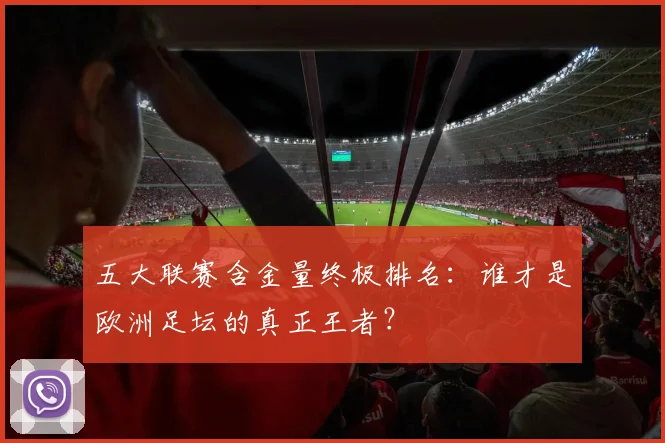 五大联赛含金量终极排名:谁才是欧洲足坛的真正王者?