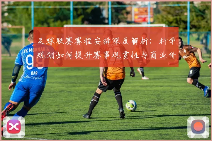 足球联赛赛程安排深度解析：科学规划如何提升赛事观赏性与商业价值