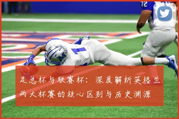 足总杯与联赛杯:深度解析英格兰两大杯赛的核心区别与历史渊源