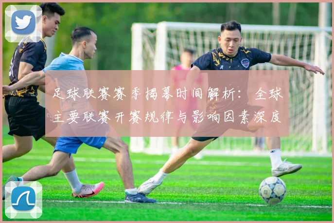 足球联赛赛季揭幕时间解析:全球主要联赛开赛规律与影响因素深度分析