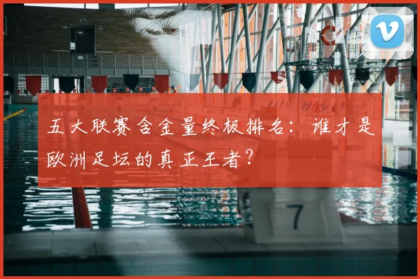 五大联赛含金量终极排名：谁才是欧洲足坛的真正王者？
