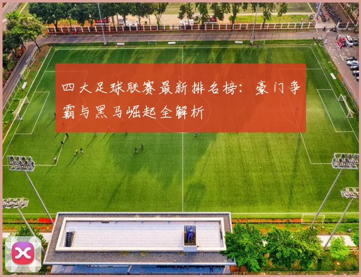 四大足球联赛最新排名榜：豪门争霸与黑马崛起全解析