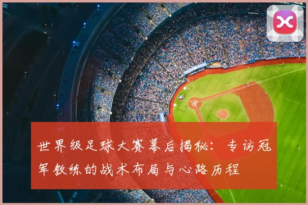 世界级足球大赛幕后揭秘：专访冠军教练的战术布局与心路历程