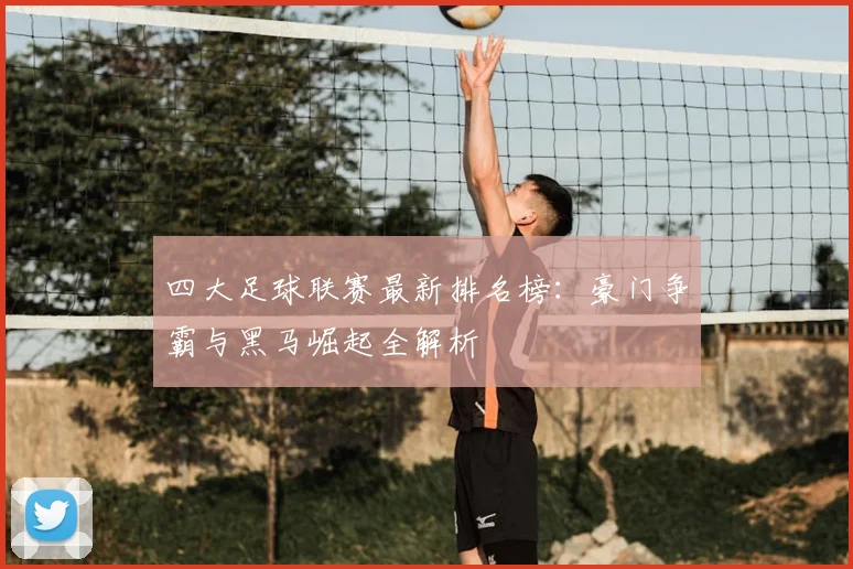 四大足球联赛最新排名榜:豪门争霸与黑马崛起全解析