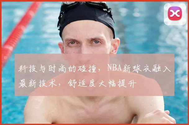 科技与时尚的碰撞，NBA新球衣融入最新技术，舒适度大幅提升