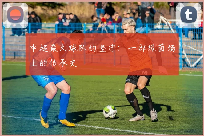 中超最久球队的坚守：一部绿茵场上的传承史
